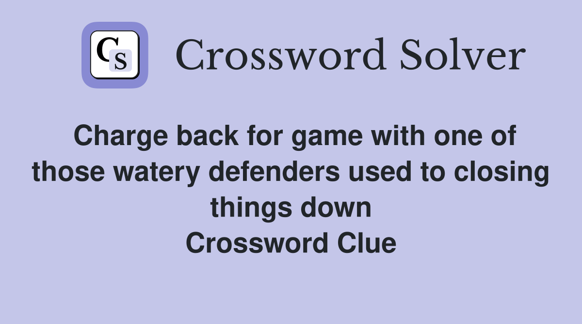 Charge back for game with one of those watery defenders used to closing things down Crossword Clue