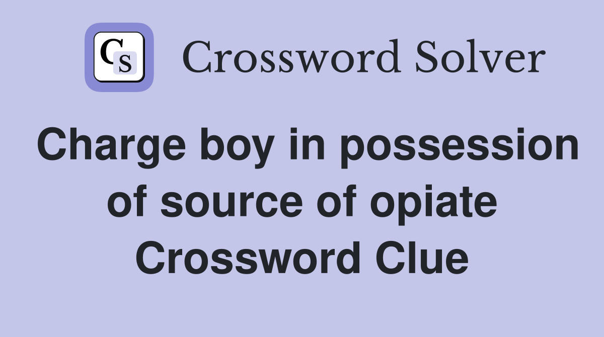 Charge boy in possession of source of opiate Crossword Clue