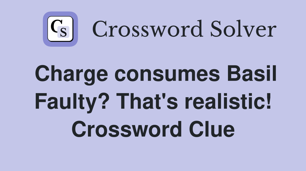 Charge consumes Basil Faulty? That's realistic! Crossword Clue