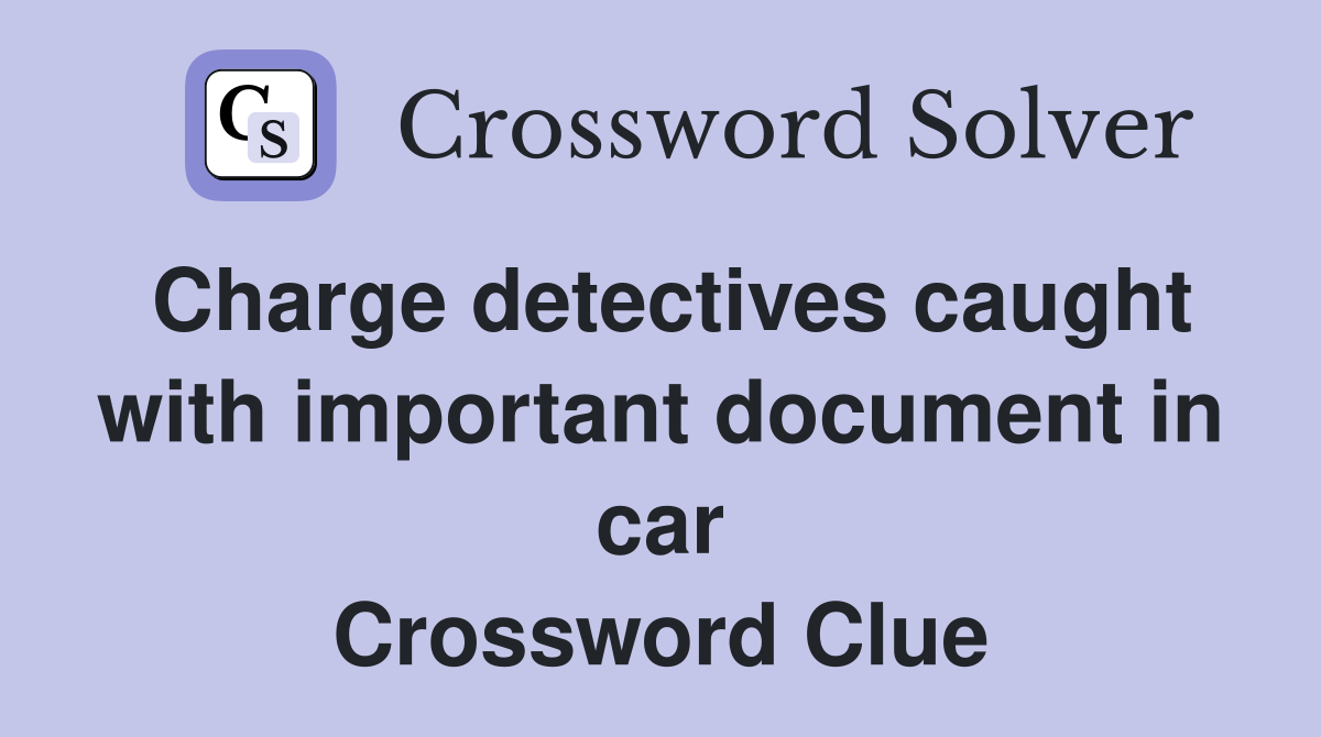 Charge detectives caught with important document in car Crossword Clue