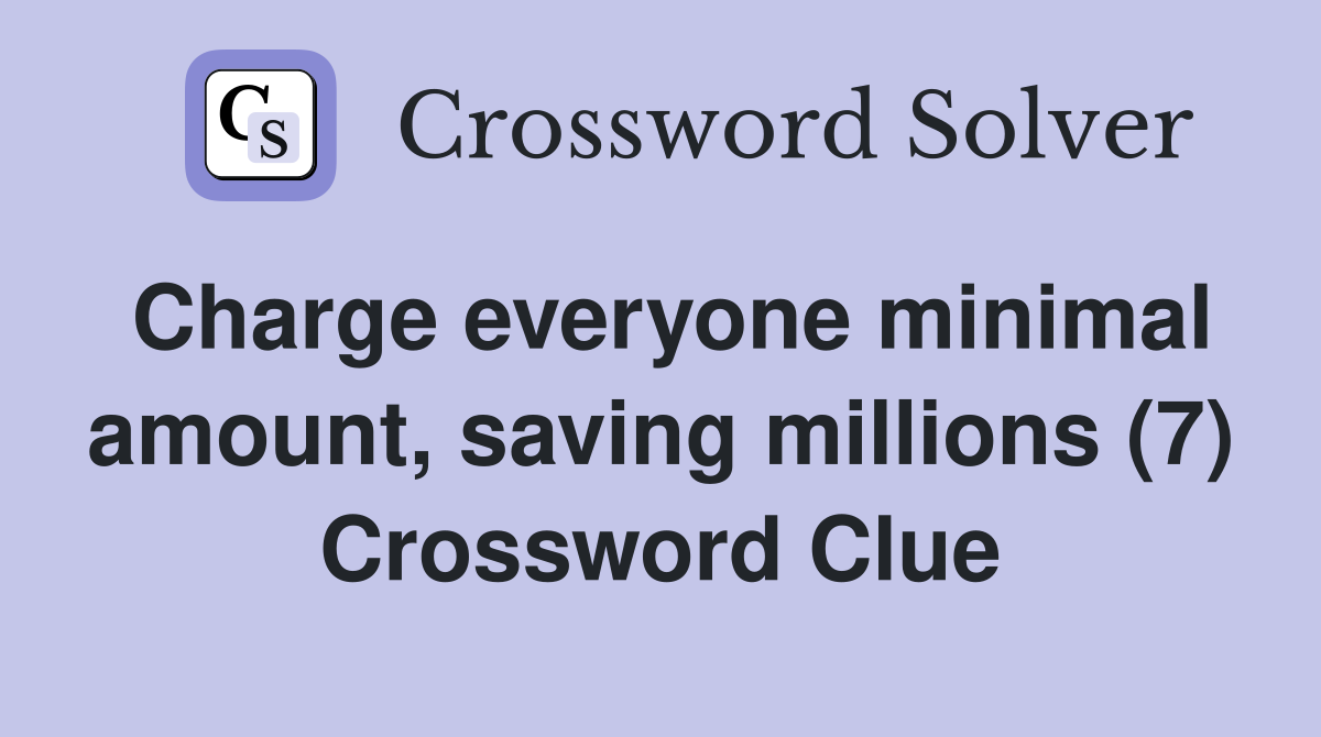 Charge everyone minimal amount, saving millions (7) Crossword Clue