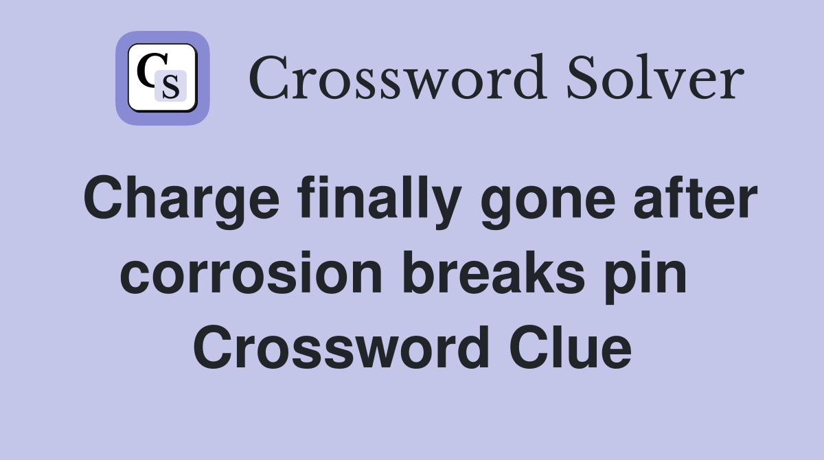 Charge finally gone after corrosion breaks pin  Crossword Clue