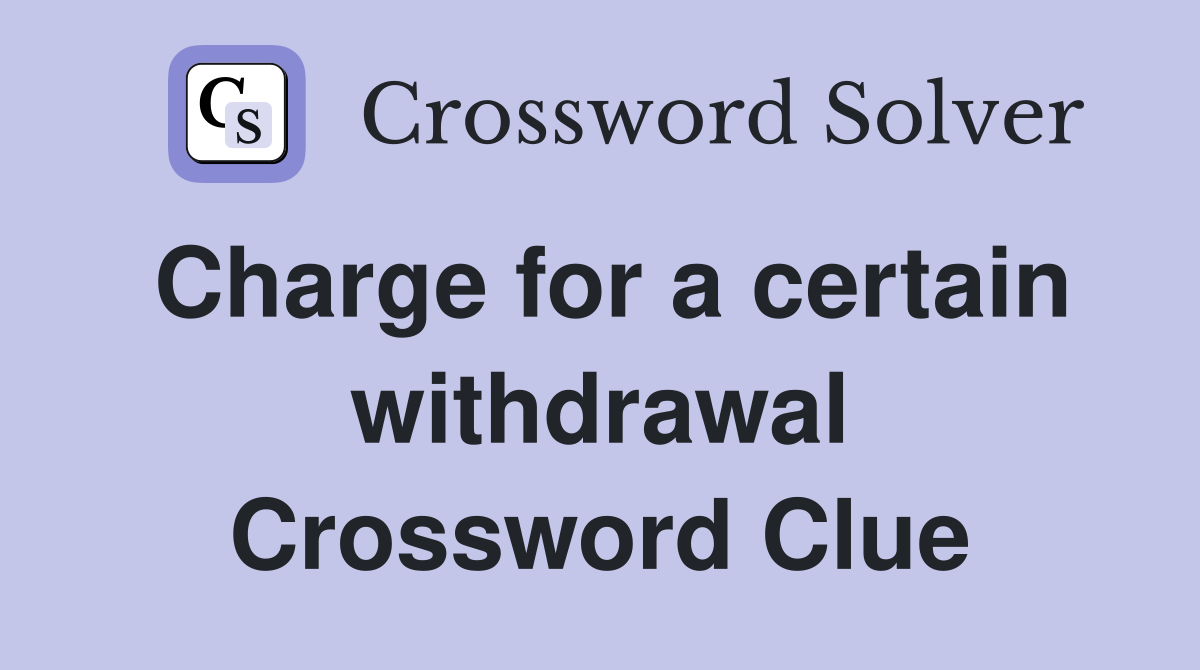 Charge for a certain withdrawal Crossword Clue