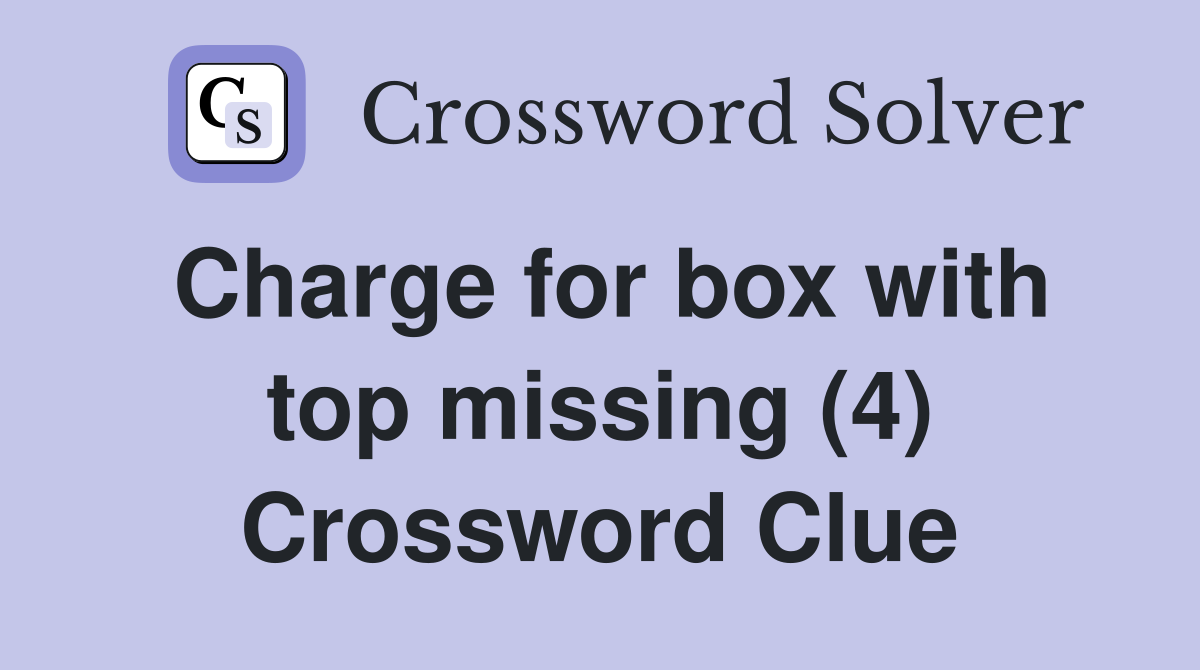 Charge for box with top missing (4) Crossword Clue