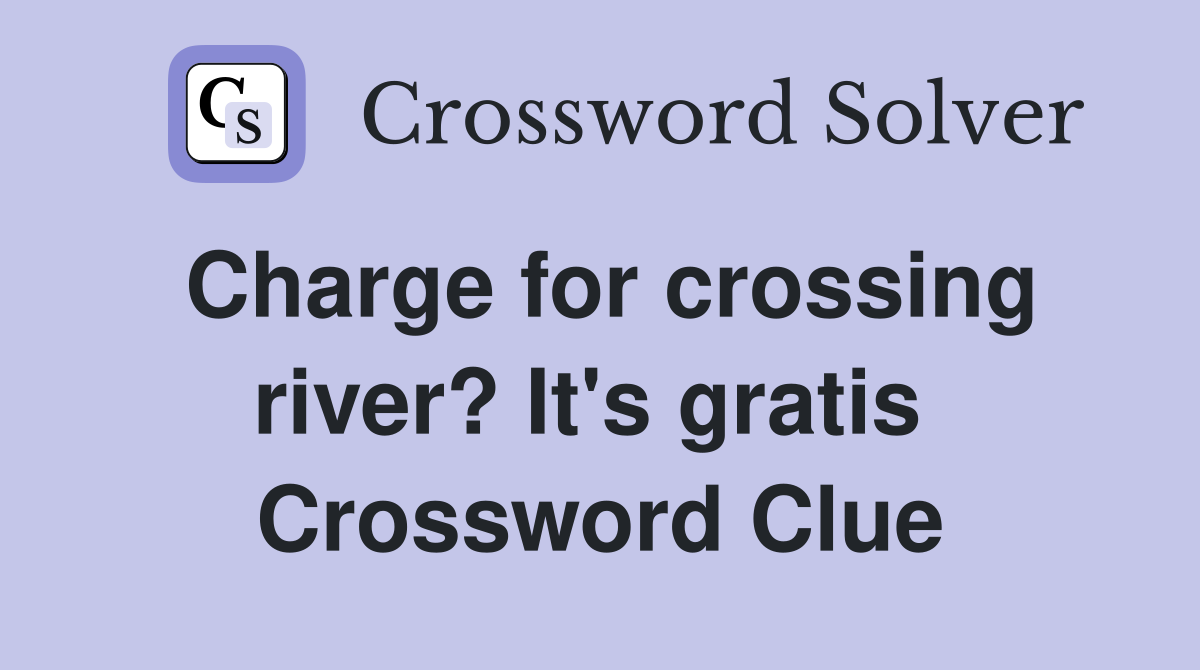Charge for crossing river? It's gratis  Crossword Clue