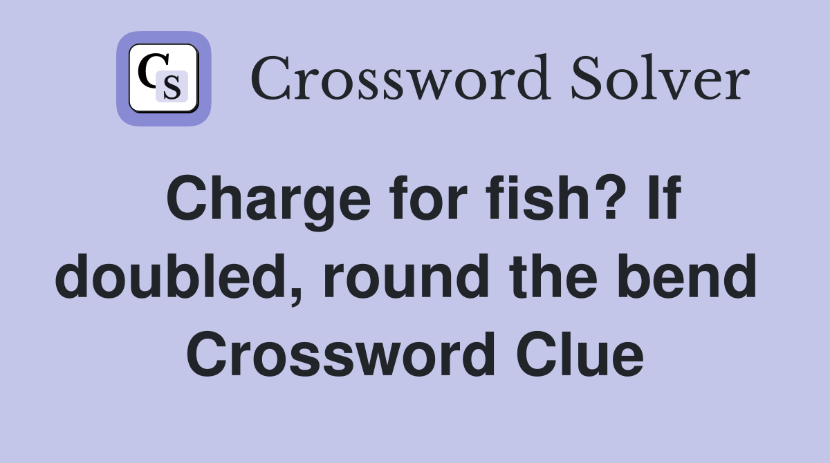 Charge for fish? If doubled, round the bend  Crossword Clue