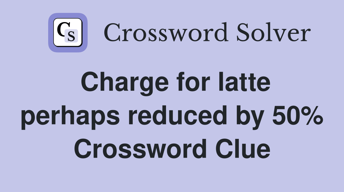 Charge for latte perhaps reduced by 50% Crossword Clue