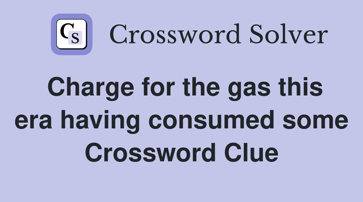 Charge for the gas this era having consumed some Crossword Clue