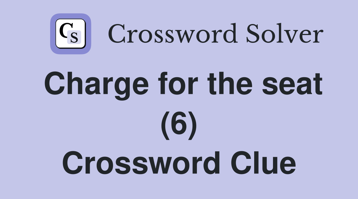 Charge for the seat (6) Crossword Clue