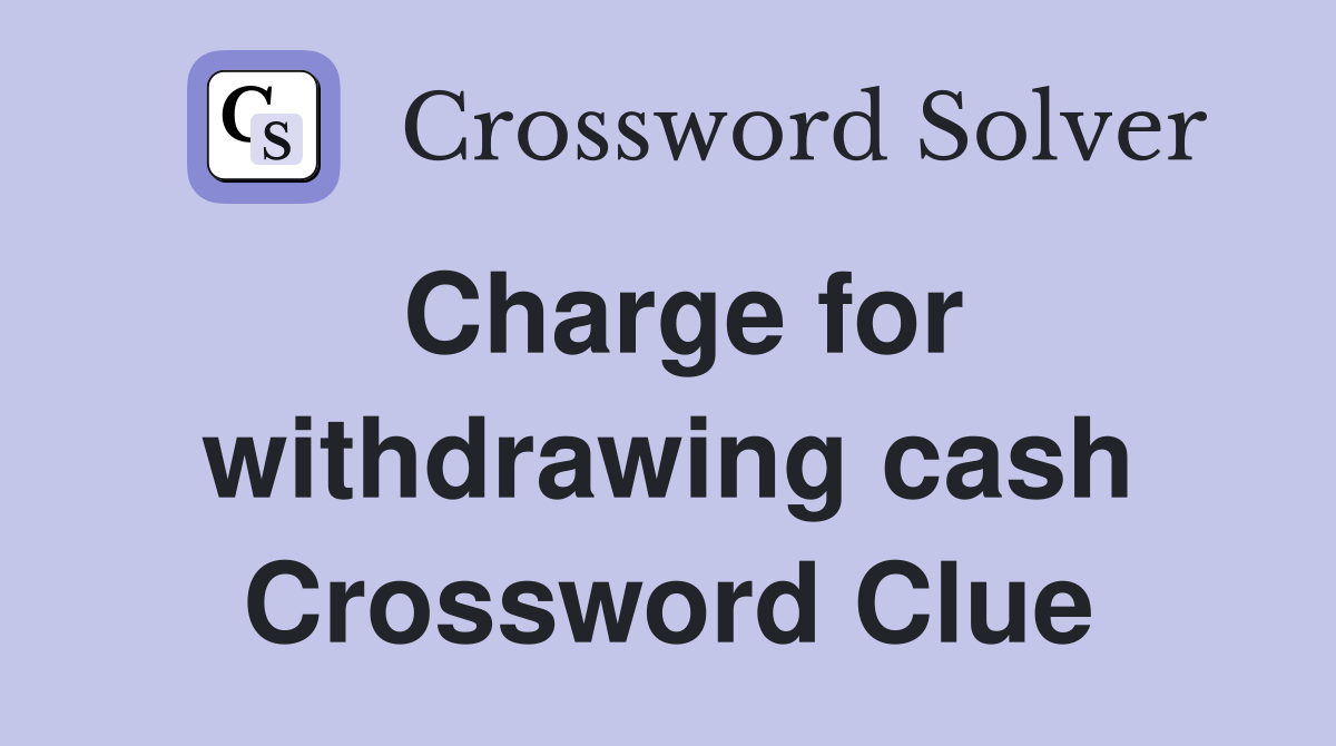 Charge for withdrawing cash Crossword Clue