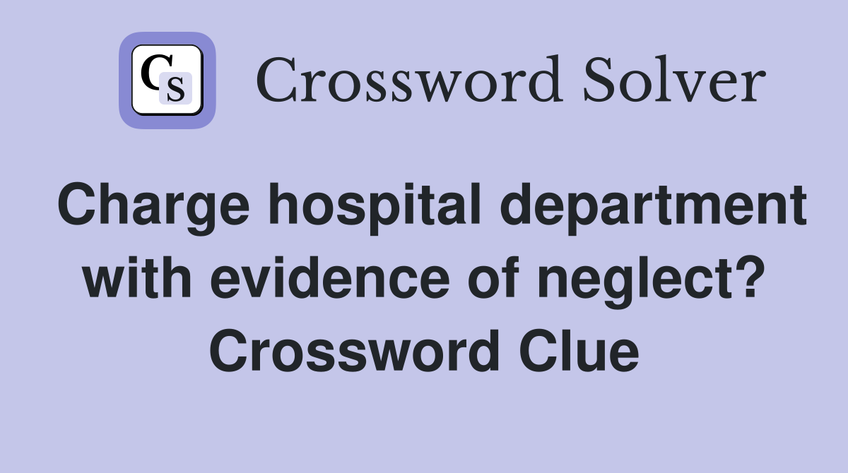 Charge hospital department with evidence of neglect? Crossword Clue