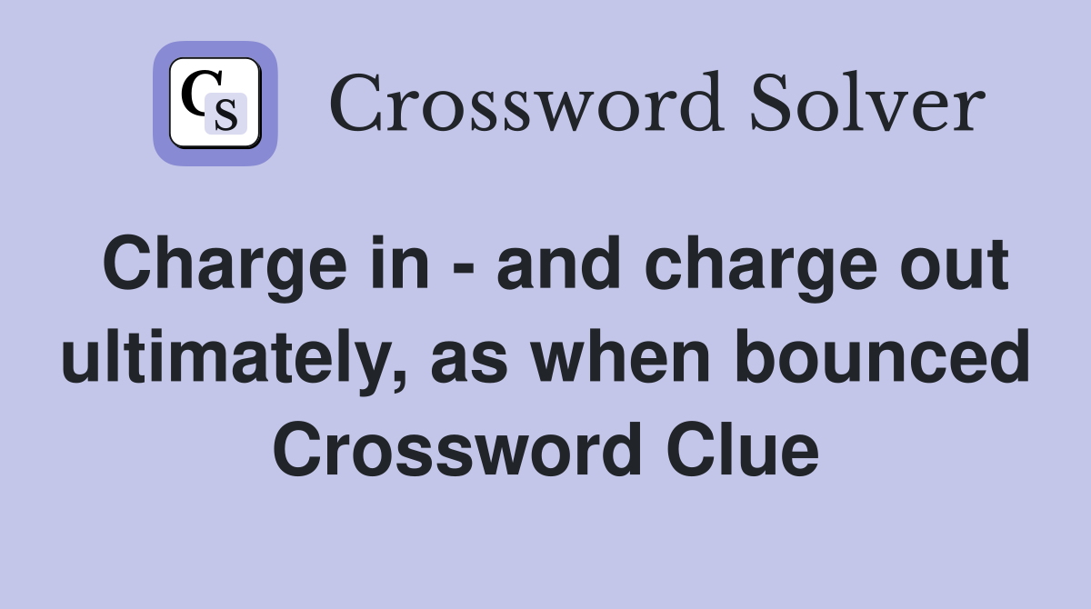 Charge in - and charge out ultimately, as when bounced Crossword Clue