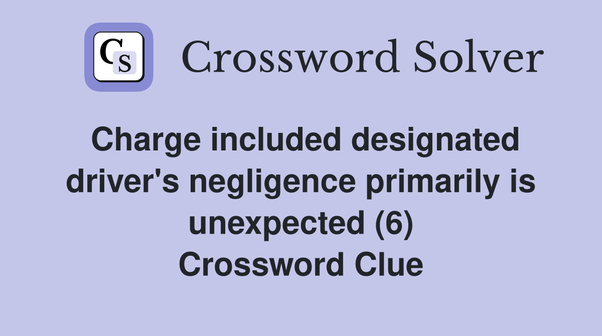 Charge included designated driver's negligence primarily is unexpected (6) Crossword Clue