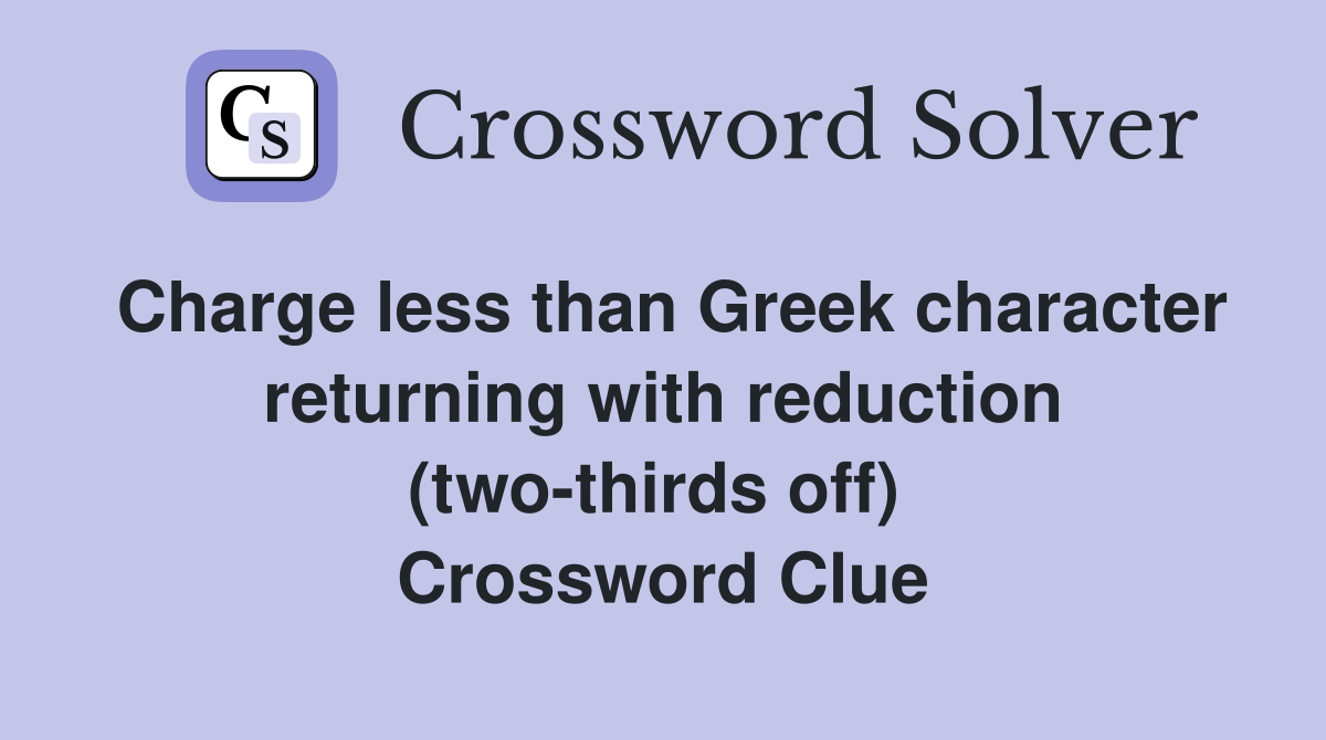 Charge less than Greek character returning with reduction (two-thirds off)  Crossword Clue