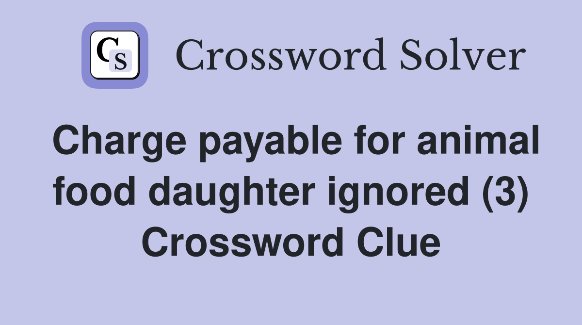 Charge payable for animal food daughter ignored (3) Crossword Clue