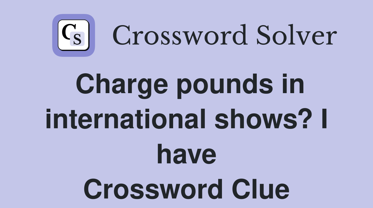 Charge pounds in international shows? I have Crossword Clue
