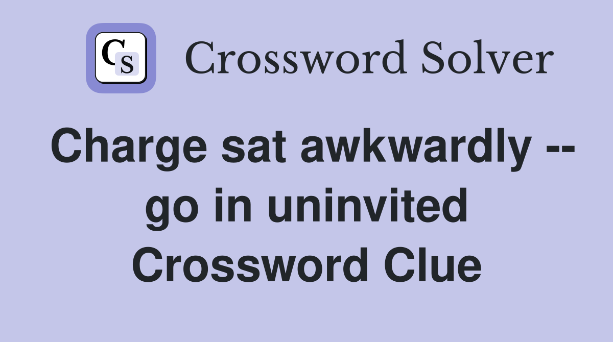 Charge sat awkwardly -- go in uninvited Crossword Clue