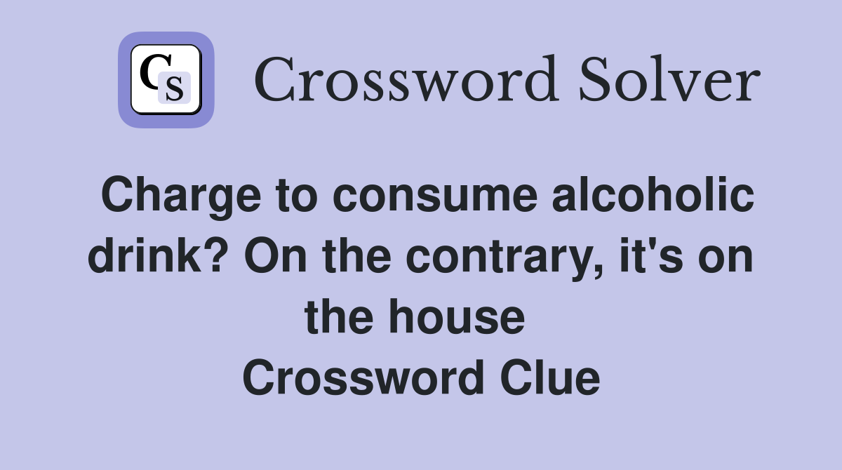 Charge to consume alcoholic drink? On the contrary, it's on the house  Crossword Clue