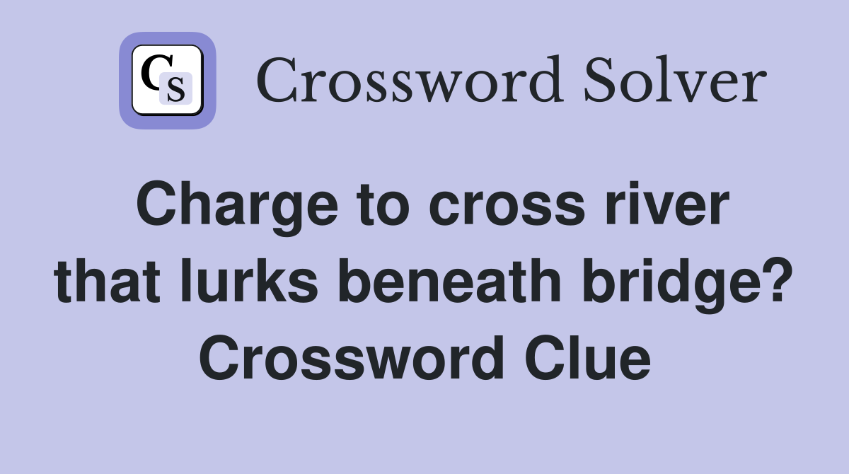 Charge to cross river that lurks beneath bridge? Crossword Clue