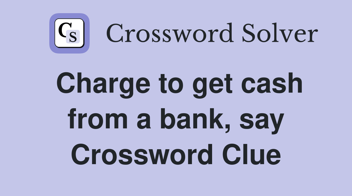 Charge to get cash from a bank, say Crossword Clue