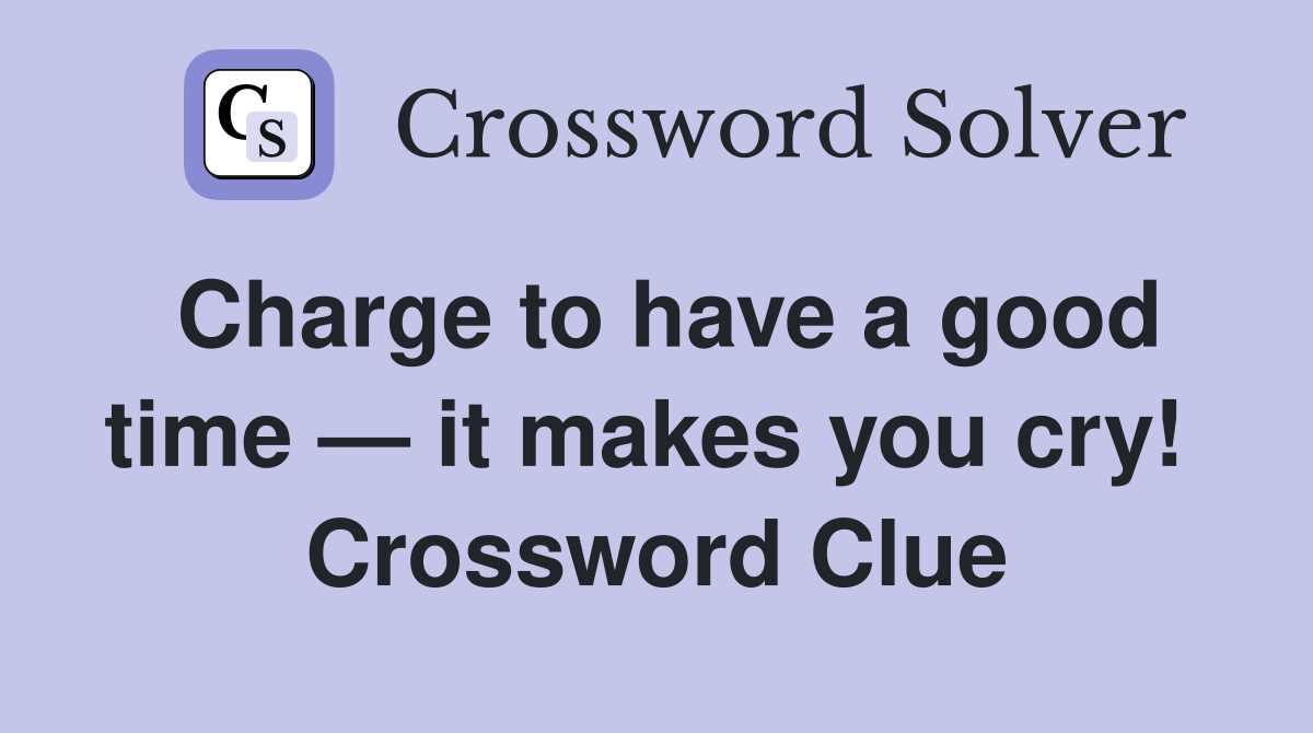 Charge to have a good time — it makes you cry!  Crossword Clue