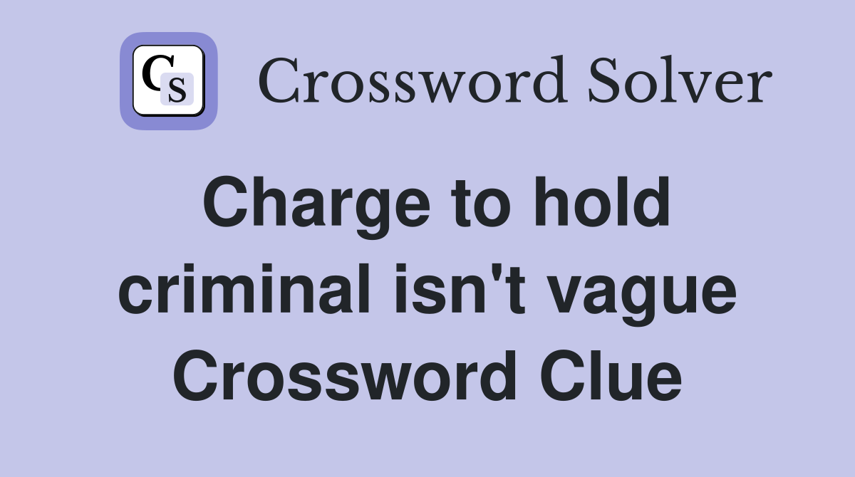Charge to hold criminal isn't vague Crossword Clue