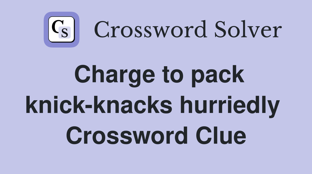 Charge to pack knick-knacks hurriedly  Crossword Clue