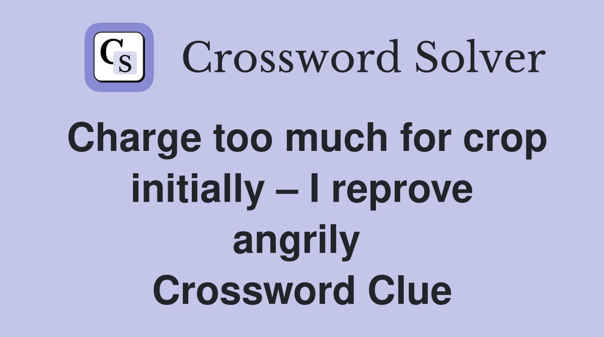 Charge too much for crop initially – I reprove angrily  Crossword Clue