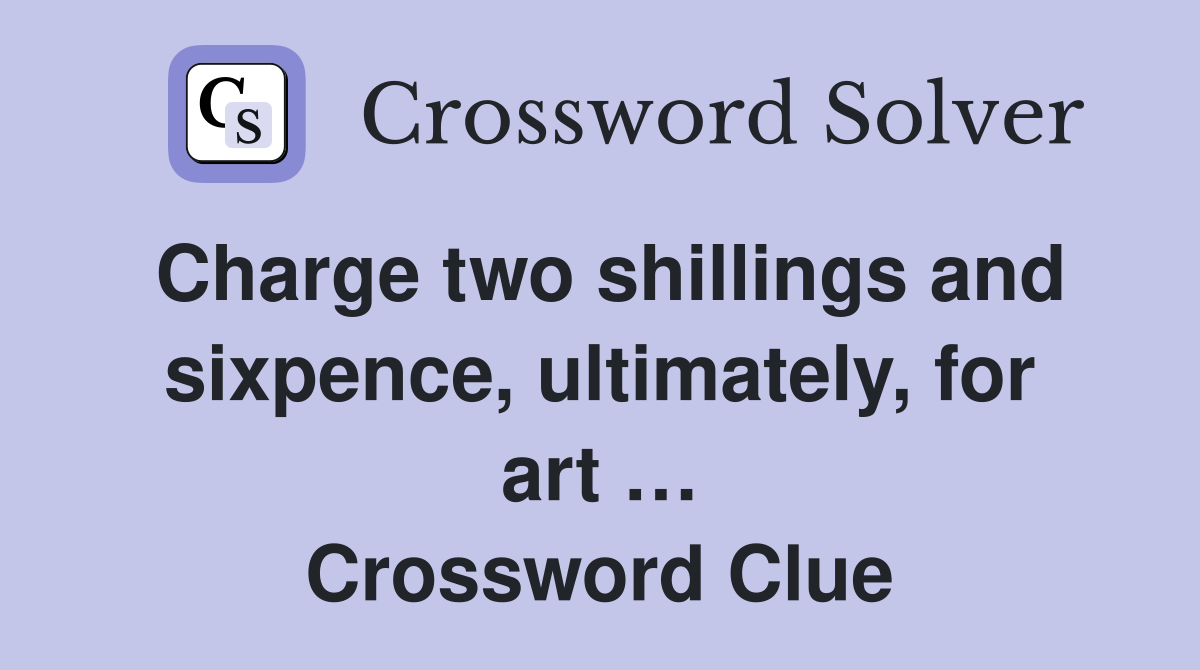 Charge two shillings and sixpence, ultimately, for art … Crossword Clue