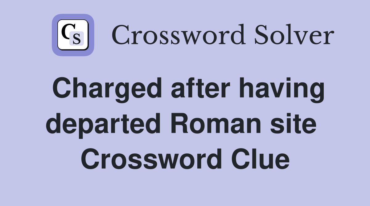 Charged after having departed Roman site  Crossword Clue