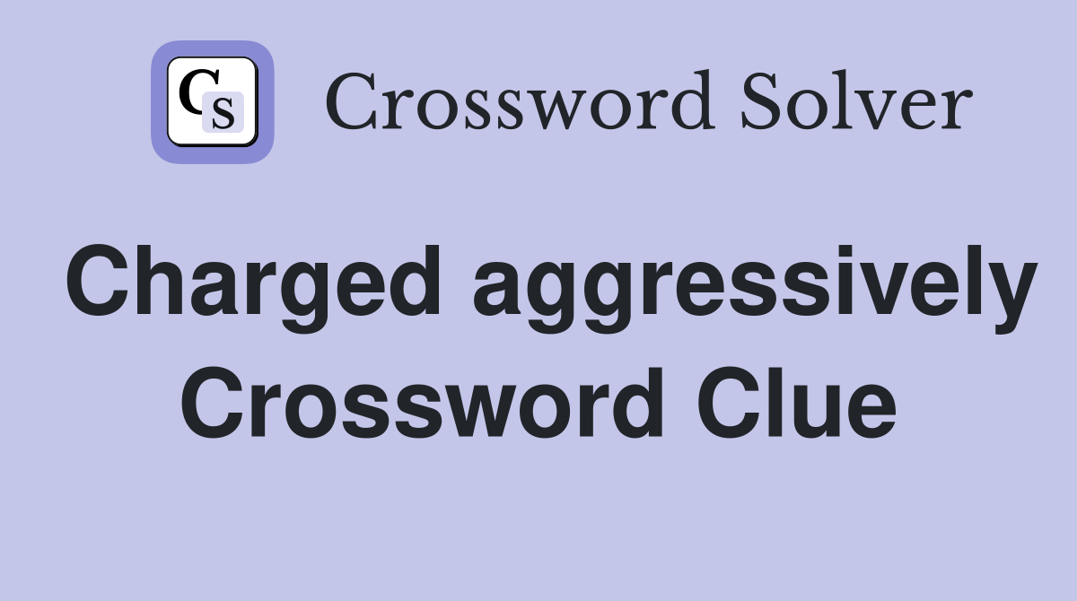 Charged aggressively Crossword Clue