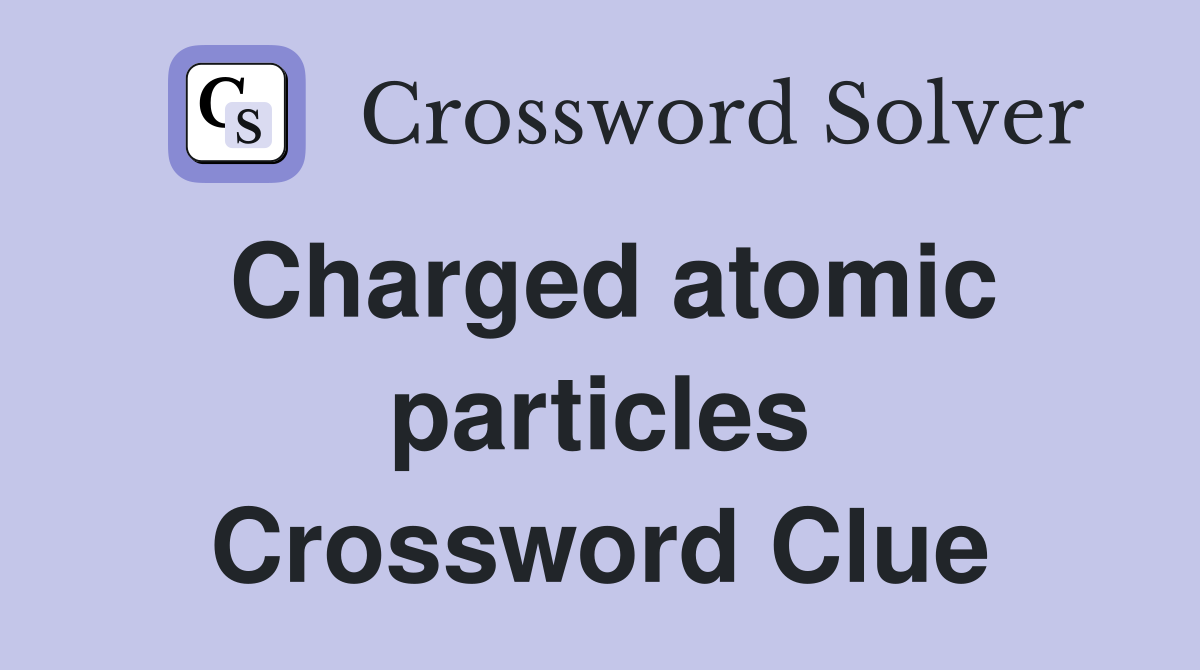 Charged atomic particles Crossword Clue