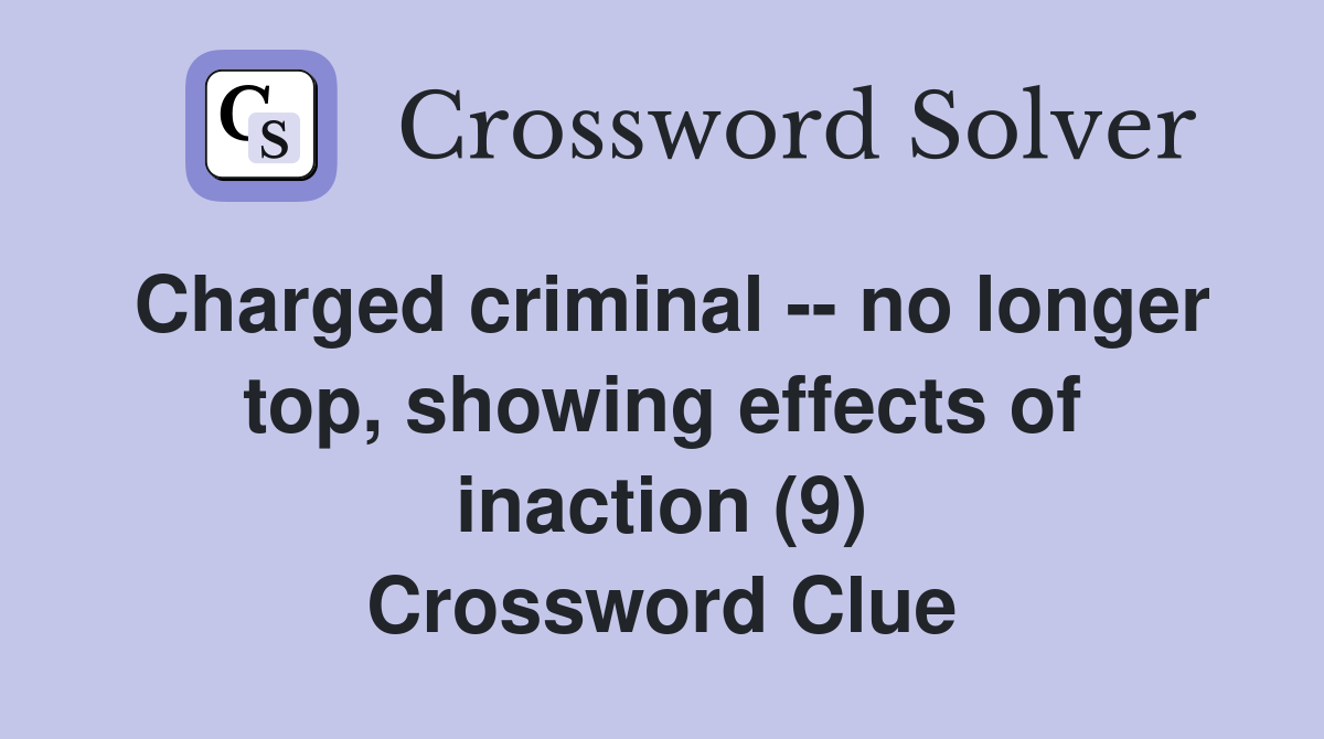 Charged criminal -- no longer top, showing effects of inaction (9) Crossword Clue