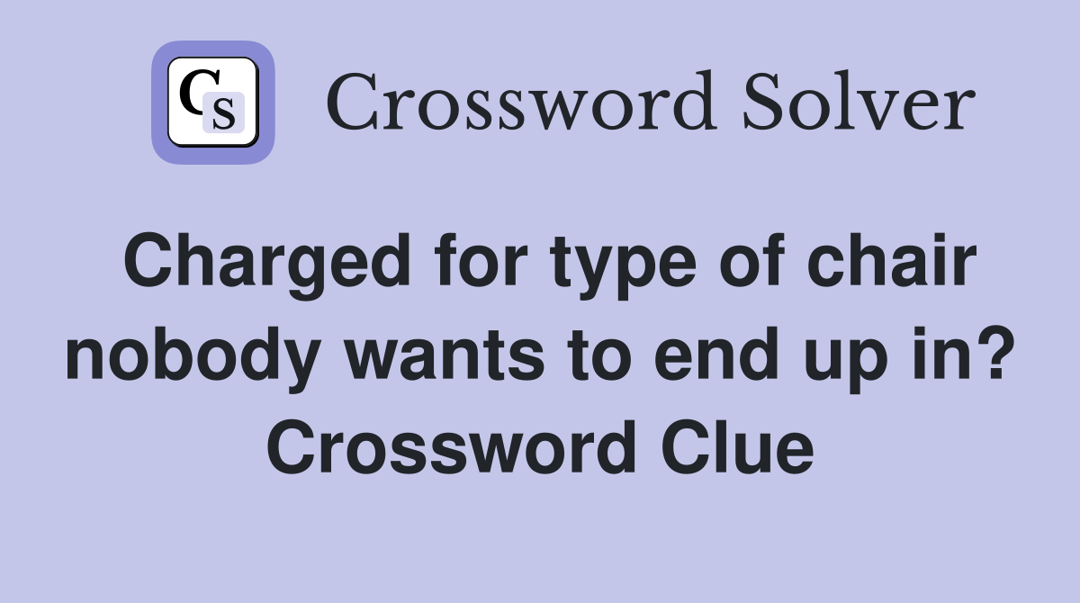 Charged for type of chair nobody wants to end up in? Crossword Clue