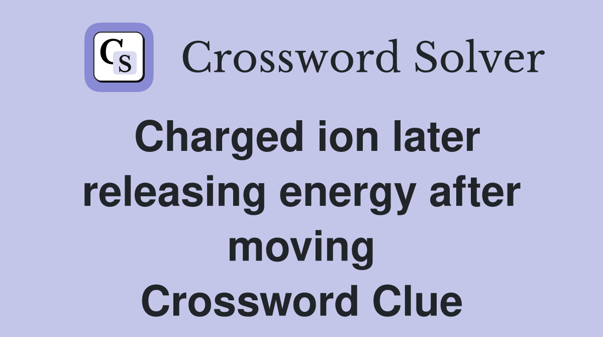 Charged ion later releasing energy after moving Crossword Clue
