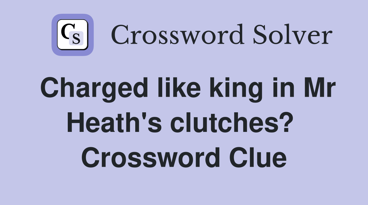Charged like king in Mr Heath's clutches?  Crossword Clue