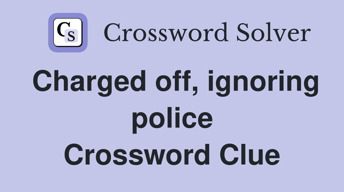 Charged off, ignoring police Crossword Clue
