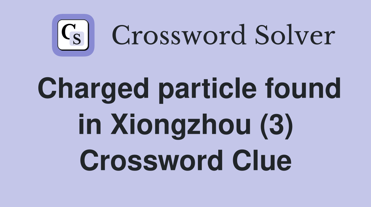 Charged particle found in Xiongzhou (3) Crossword Clue
