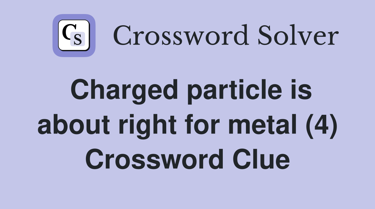 Charged particle is about right for metal (4) Crossword Clue
