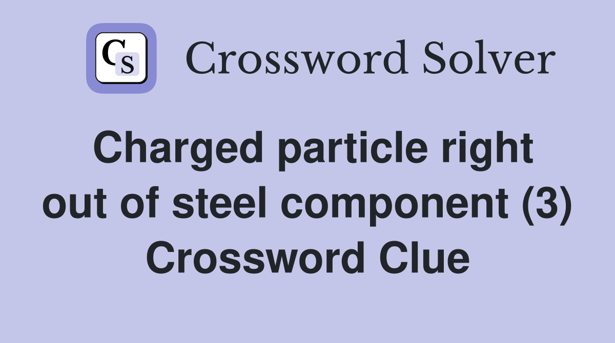Charged particle right out of steel component (3) Crossword Clue
