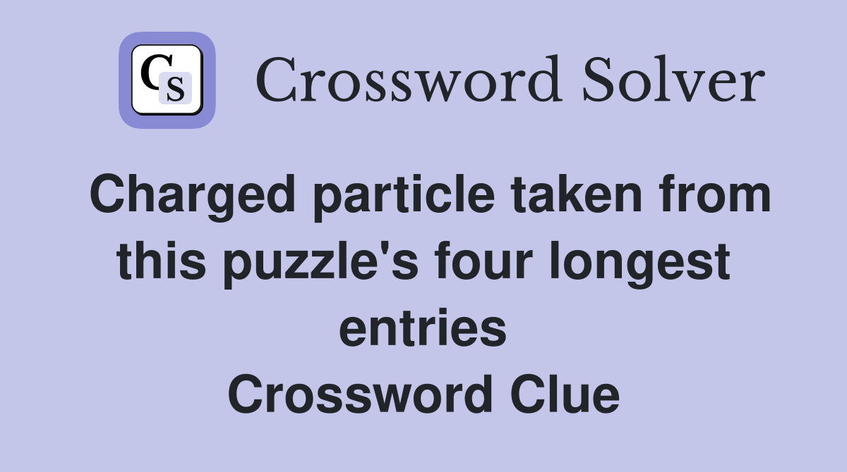 Charged particle taken from this puzzle's four longest entries Crossword Clue