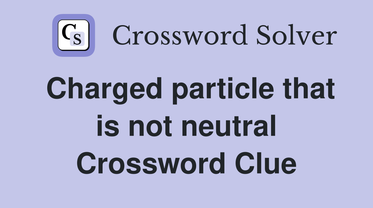 Charged particle that is not neutral Crossword Clue