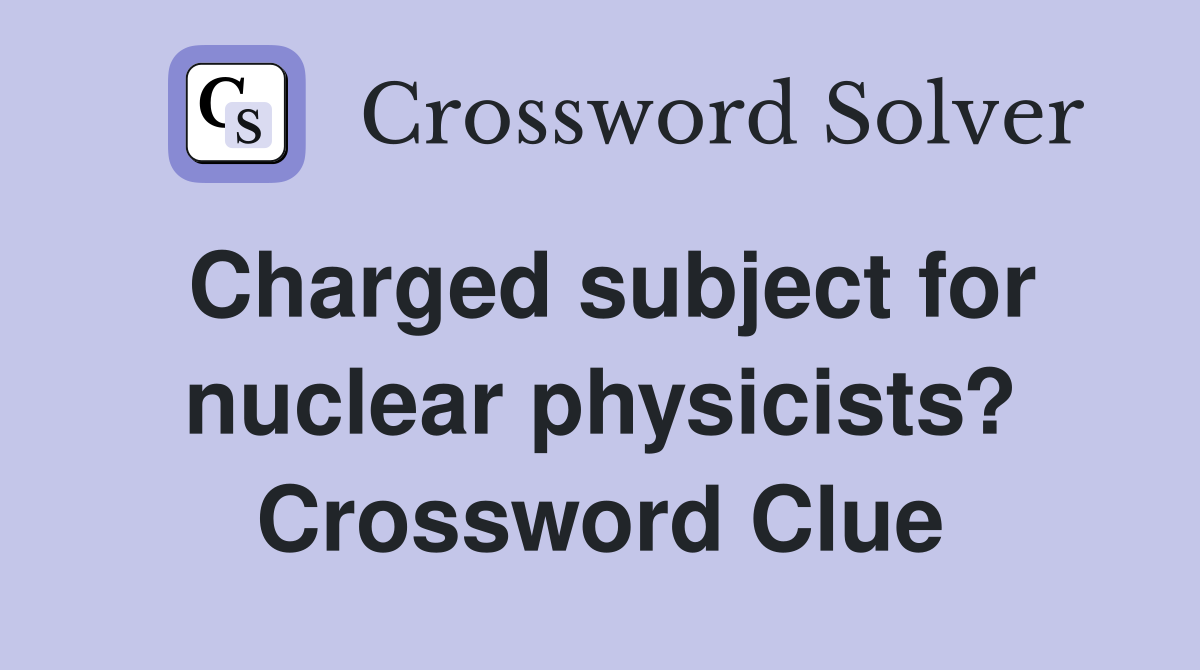 Charged subject for nuclear physicists? Crossword Clue
