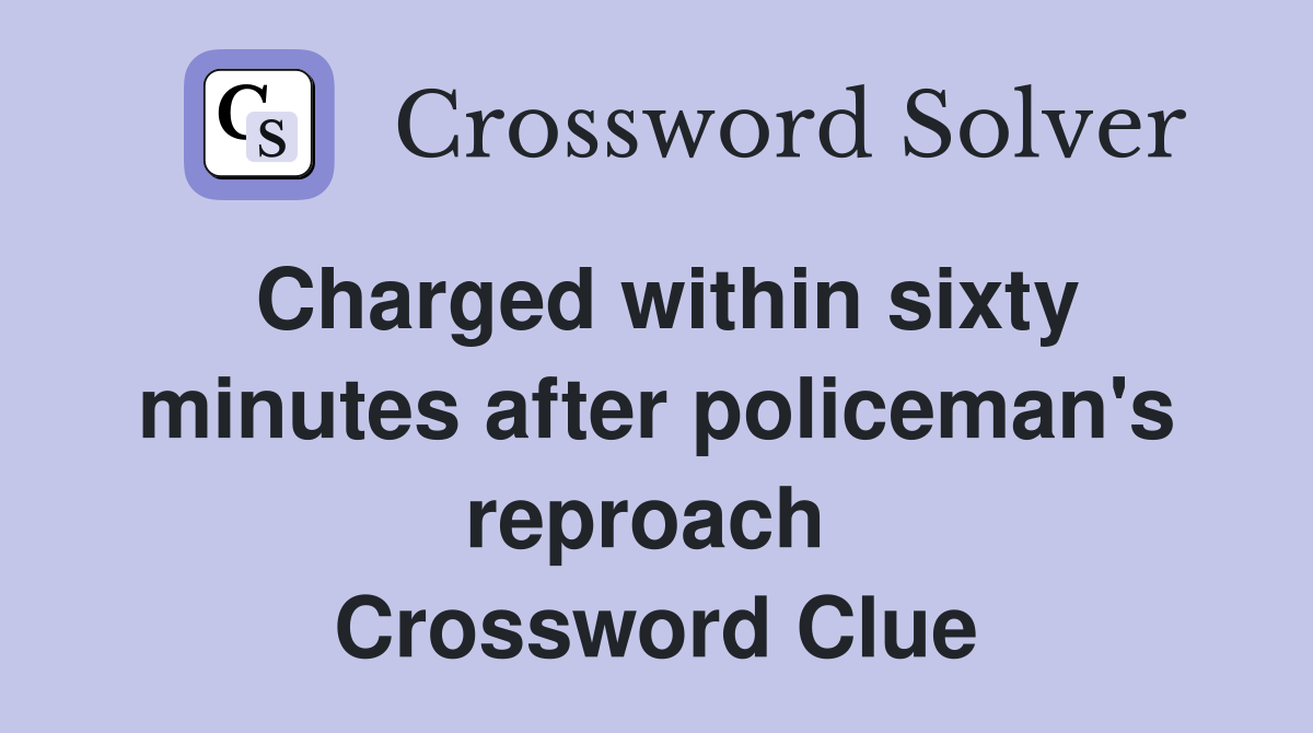 Charged within sixty minutes after policeman's reproach  Crossword Clue