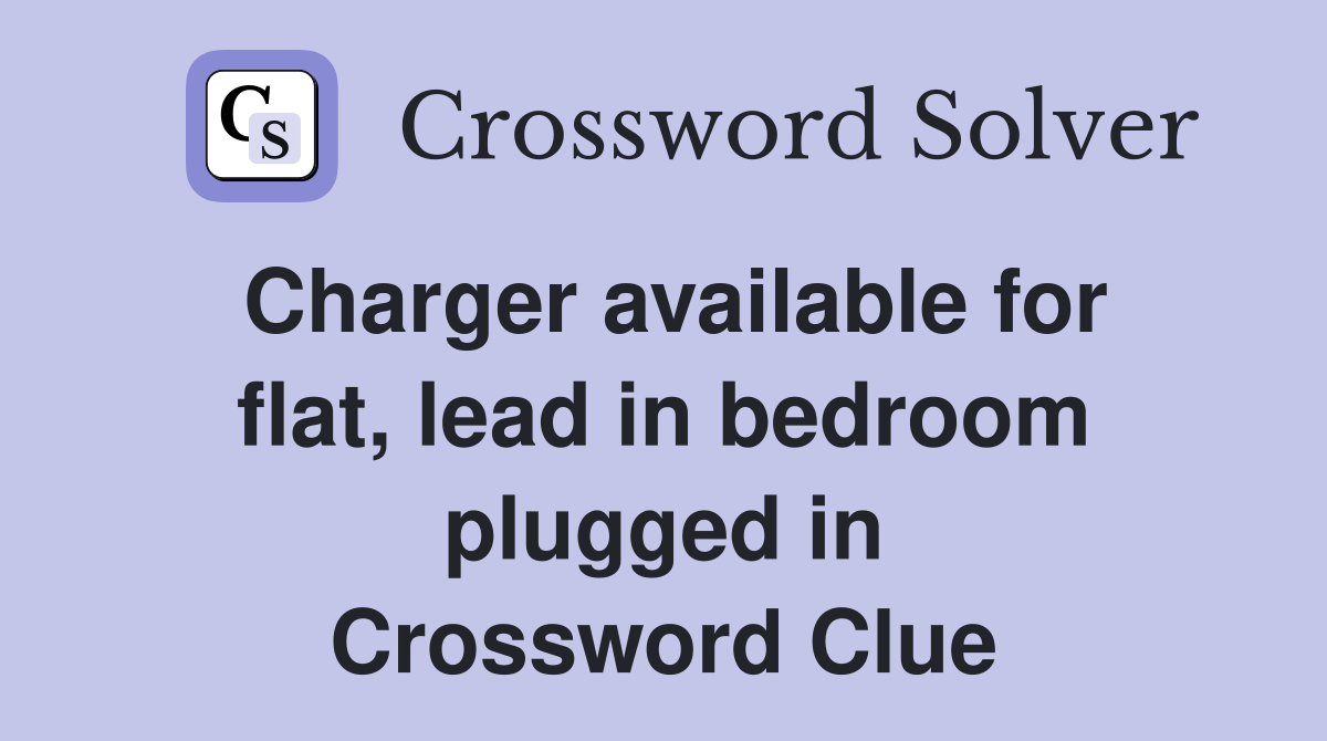 Charger available for flat, lead in bedroom plugged in Crossword Clue