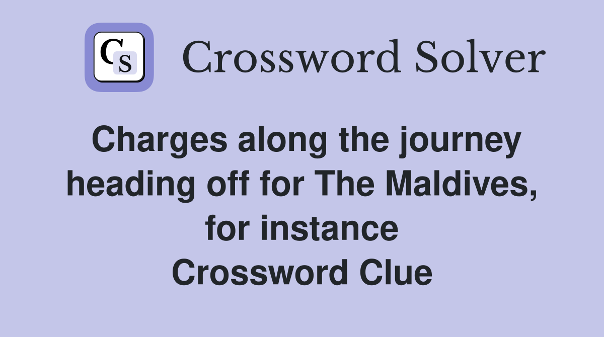 Charges along the journey heading off for The Maldives, for instance Crossword Clue