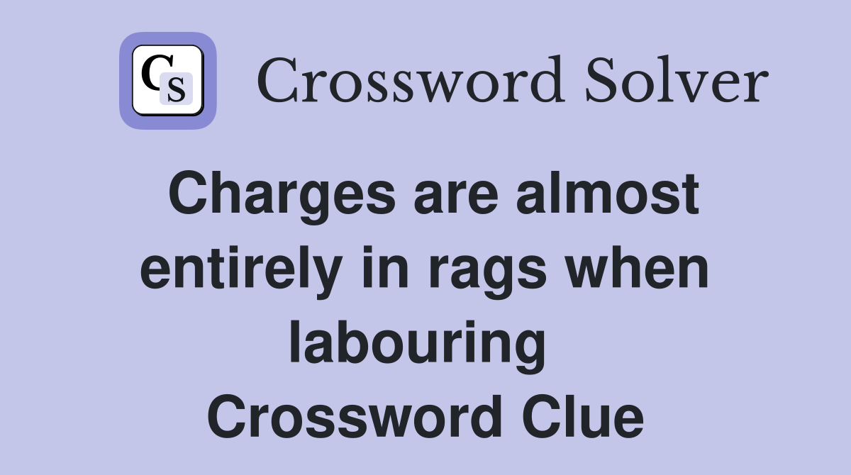 Charges are almost entirely in rags when labouring  Crossword Clue