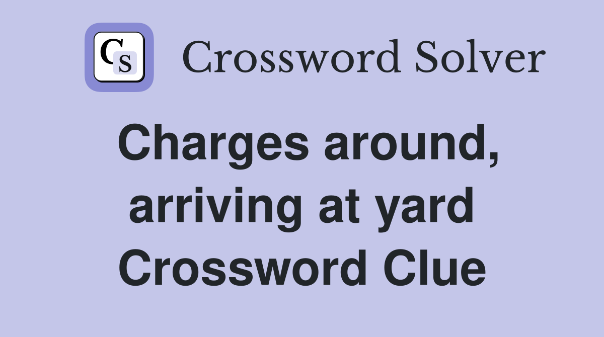 Charges around, arriving at yard Crossword Clue