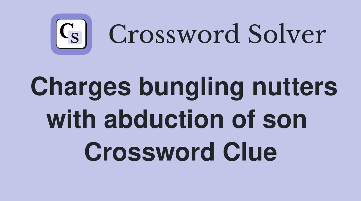 Charges bungling nutters with abduction of son  Crossword Clue