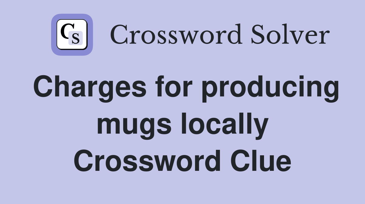 Charges for producing mugs locally Crossword Clue
